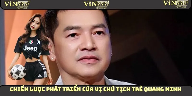 Tác Giả Quang Minh VIN777 – Thành Công Từ Quyết Định Đúng 3 Chiến lược phát triển của vị chủ tịch trẻ Quang Minh
