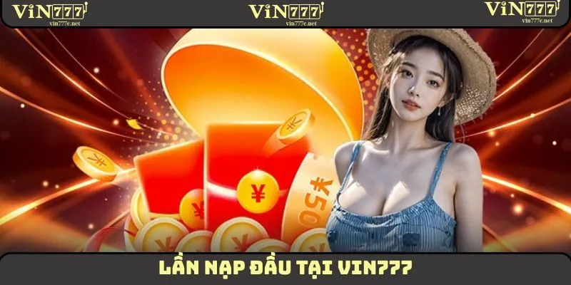 Lần Nạp Đầu Tại VIN777 – Quà Khủng Dành Cho Tân Hội Viên! 3 Lần Nạp Đầu