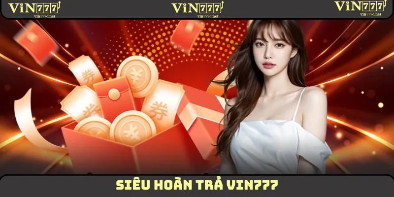 Siêu Hoàn Trả VIN777: Nạp Tiền Càng Lớn, Nhận Quà Càng Nhiều 2 Siêu Hoàn Trả
